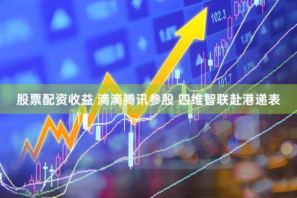 股票配资收益 滴滴腾讯参股 四维智联赴港递表