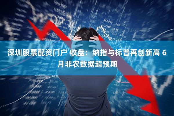 深圳股票配资门户 收盘：纳指与标普再创新高 6月非农数据超预期