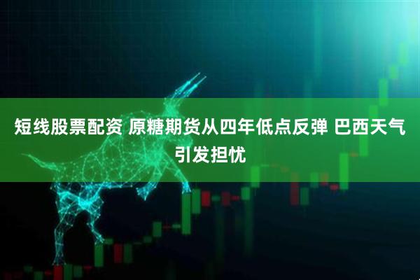 短线股票配资 原糖期货从四年低点反弹 巴西天气引发担忧