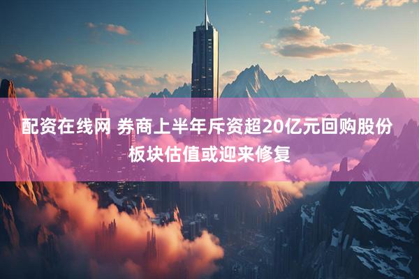 配资在线网 券商上半年斥资超20亿元回购股份 板块估值或迎来修复