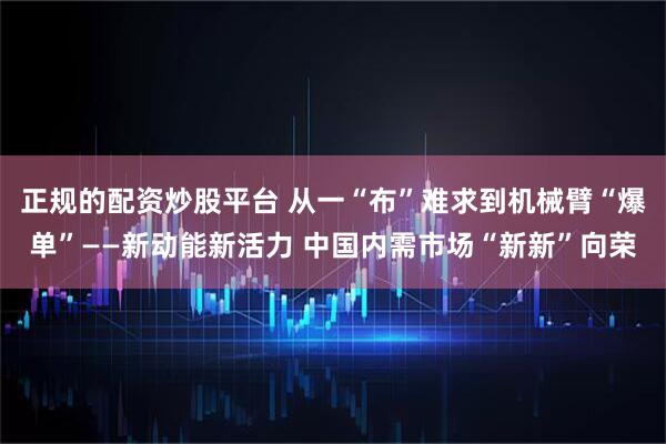 正规的配资炒股平台 从一“布”难求到机械臂“爆单”——新动能新活力 中国内需市场“新新”向荣