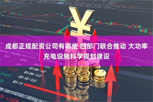 成都正规配资公司有哪些 四部门联合推动 大功率充电设施科学规划建设