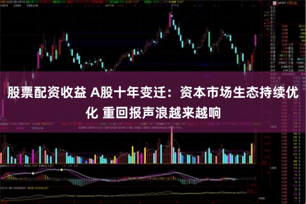 股票配资收益 A股十年变迁：资本市场生态持续优化 重回报声浪越来越响