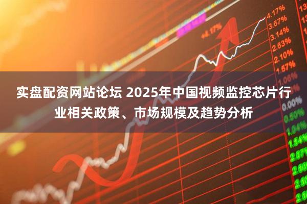 实盘配资网站论坛 2025年中国视频监控芯片行业相关政策、市场规模及趋势分析