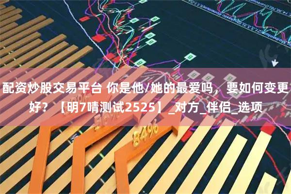 配资炒股交易平台 你是他/她的最爱吗，要如何变更好？【明7啨测试2525】_对方_伴侣_选项