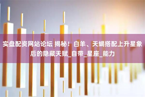 实盘配资网站论坛 揭秘！白羊、天蝎搭配上升星象后的隐藏天赋_自带_星座_能力