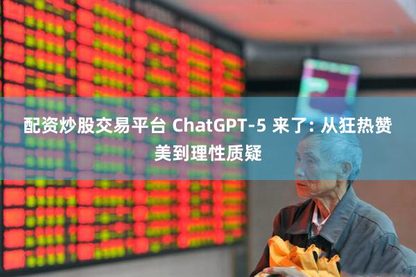 配资炒股交易平台 ChatGPT-5 来了: 从狂热赞美到理性质疑