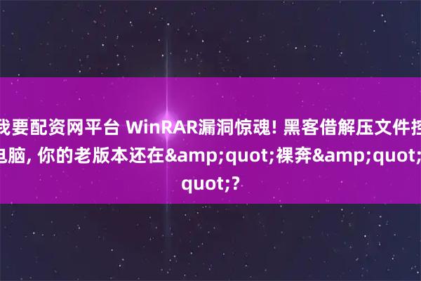 我要配资网平台 WinRAR漏洞惊魂! 黑客借解压文件控电脑, 你的老版本还在&quot;裸奔&quot;?