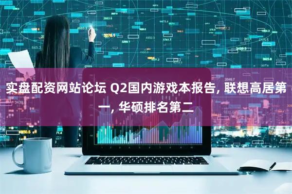 实盘配资网站论坛 Q2国内游戏本报告, 联想高居第一, 华硕排名第二