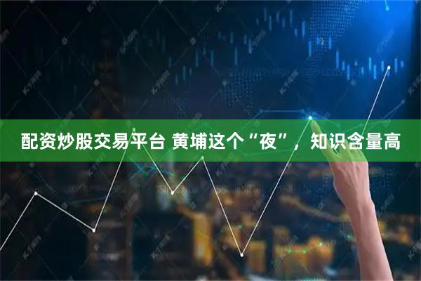 配资炒股交易平台 黄埔这个“夜”，知识含量高