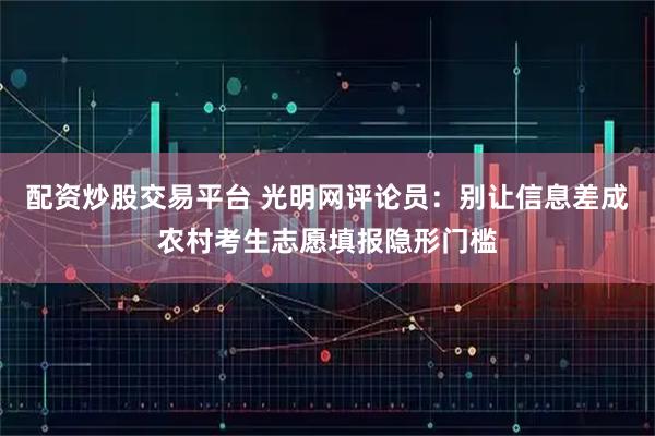 配资炒股交易平台 光明网评论员：别让信息差成农村考生志愿填报隐形门槛