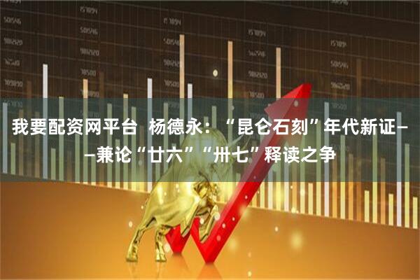 我要配资网平台  杨德永：“昆仑石刻”年代新证——兼论“廿六”“卅七”释读之争