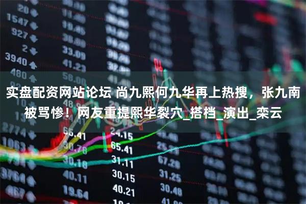 实盘配资网站论坛 尚九熙何九华再上热搜，张九南被骂惨！网友重提熙华裂穴_搭档_演出_栾云