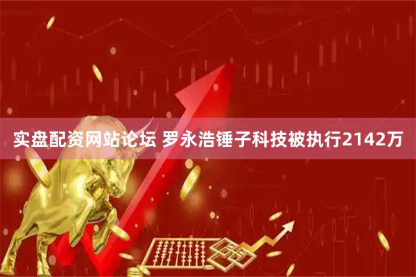 实盘配资网站论坛 罗永浩锤子科技被执行2142万