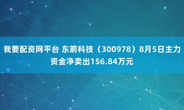 我要配资网平台 东箭科技（300978）8月5日主力资金净卖出156.84万元