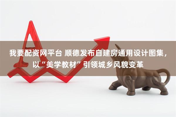 我要配资网平台 顺德发布自建房通用设计图集，以“美学教材”引领城乡风貌变革
