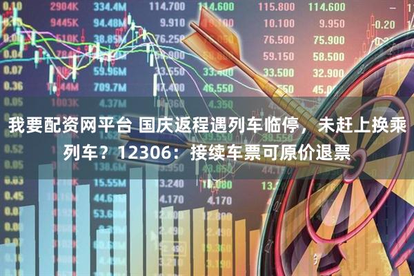 我要配资网平台 国庆返程遇列车临停，未赶上换乘列车？12306：接续车票可原价退票