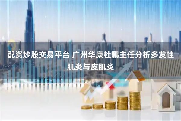 配资炒股交易平台 广州华康杜鹏主任分析多发性肌炎与皮肌炎