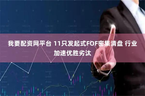 我要配资网平台 11只发起式FOF密集清盘 行业加速优胜劣汰