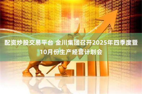 配资炒股交易平台 金川集团召开2025年四季度暨10月份生产经营计划会