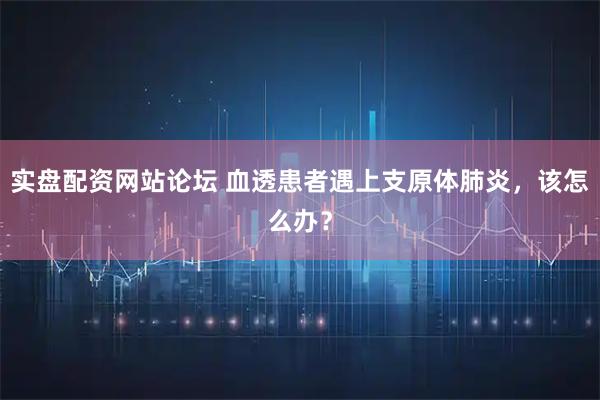 实盘配资网站论坛 血透患者遇上支原体肺炎，该怎么办？