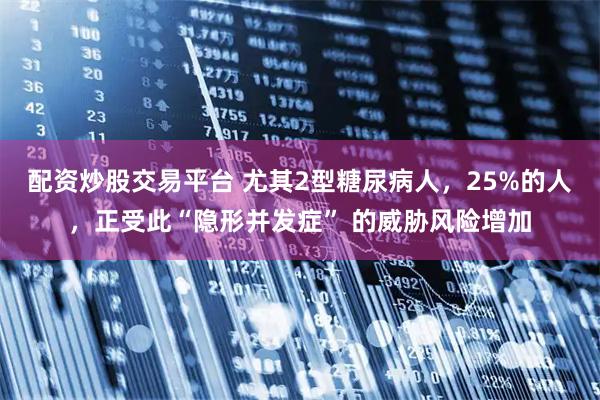 配资炒股交易平台 尤其2型糖尿病人，25%的人，正受此“隐形并发症” 的威胁风险增加