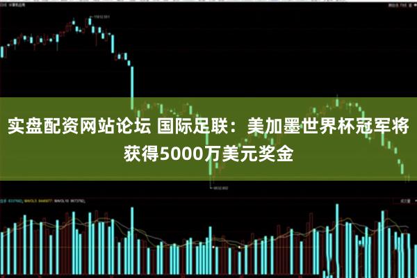 实盘配资网站论坛 国际足联：美加墨世界杯冠军将获得5000万美元奖金