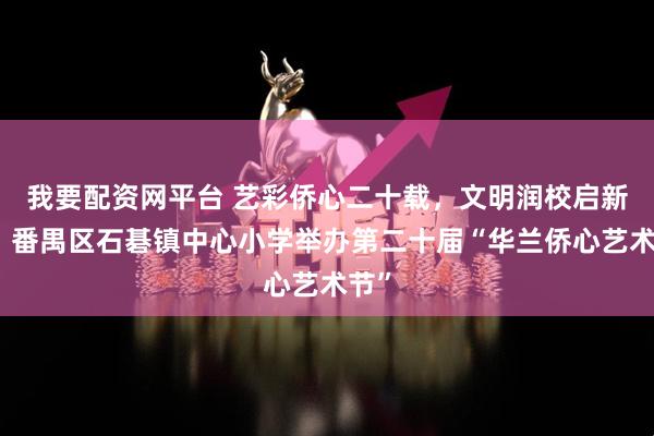 我要配资网平台 艺彩侨心二十载，文明润校启新程！番禺区石碁镇中心小学举办第二十届“华兰侨心艺术节”