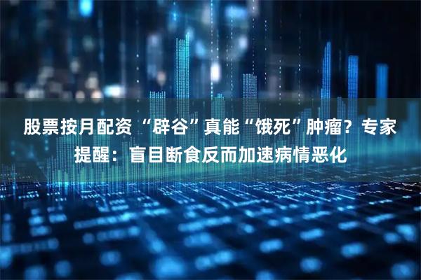 股票按月配资 “辟谷”真能“饿死”肿瘤？专家提醒：盲目断食反而加速病情恶化