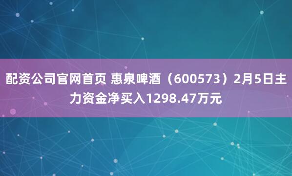 配资公司官网首页 惠泉啤酒（600573）2月5日主力资金净买入1298.47万元