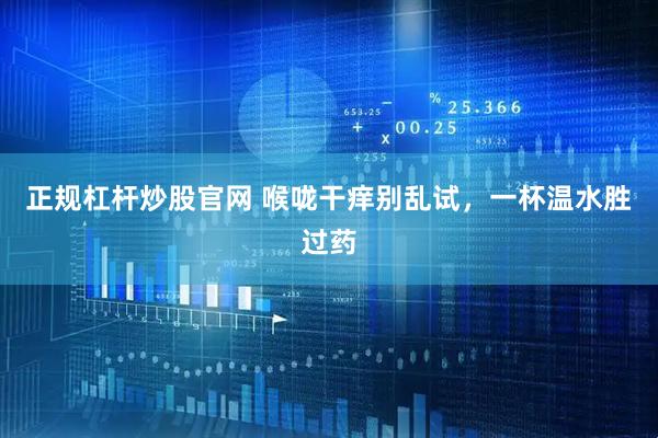 正规杠杆炒股官网 喉咙干痒别乱试,一杯温水胜过药