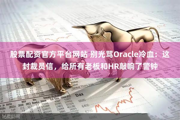 股票配资官方平台网站 别光骂Oracle冷血：这封裁员信，给所有老板和HR敲响了警钟