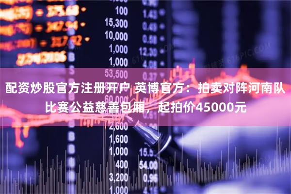 配资炒股官方注册开户 英博官方：拍卖对阵河南队比赛公益慈善包厢，起拍价45000元