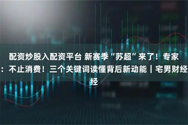 配资炒股入配资平台 新赛季“苏超”来了！专家：不止消费！三个关键词读懂背后新动能｜宅男财经