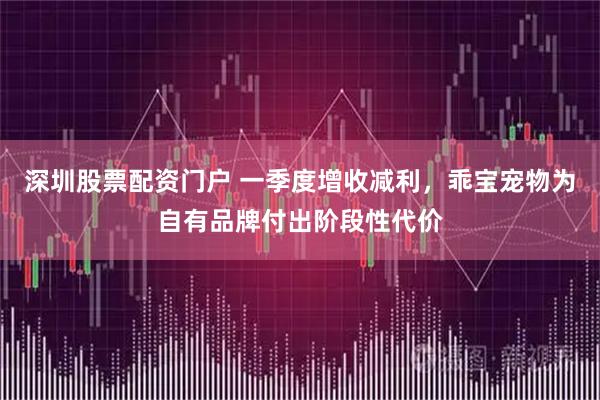 深圳股票配资门户 一季度增收减利，乖宝宠物为自有品牌付出阶段性代价