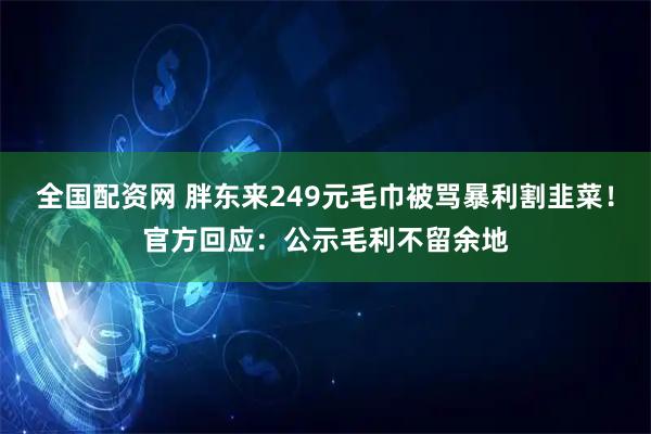 全国配资网 胖东来249元毛巾被骂暴利割韭菜！官方回应：公示毛利不留余地