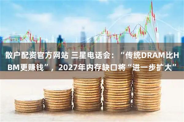 散户配资官方网站 三星电话会：“传统DRAM比HBM更赚钱”，2027年内存缺口将“进一步扩大”