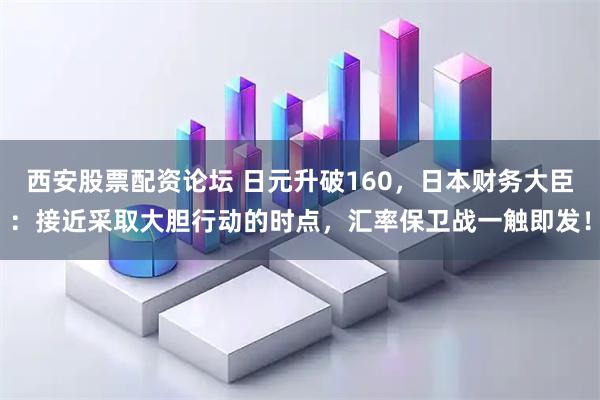 西安股票配资论坛 日元升破160，日本财务大臣：接近采取大胆行动的时点，汇率保卫战一触即发！