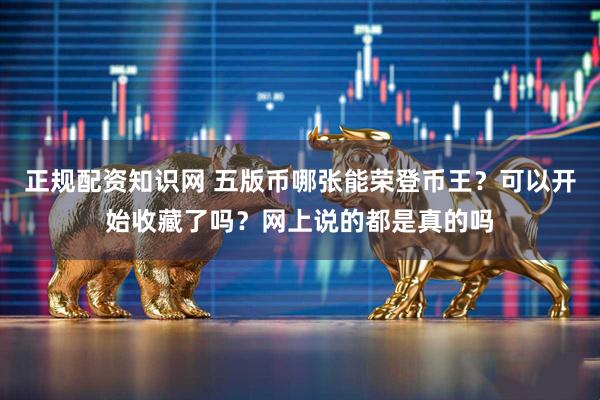 正规配资知识网 五版币哪张能荣登币王？可以开始收藏了吗？网上说的都是真的吗