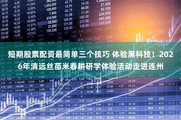 短期股票配资最简单三个技巧 体验黑科技！2026年清远丝苗米春耕研学体验活动走进连州