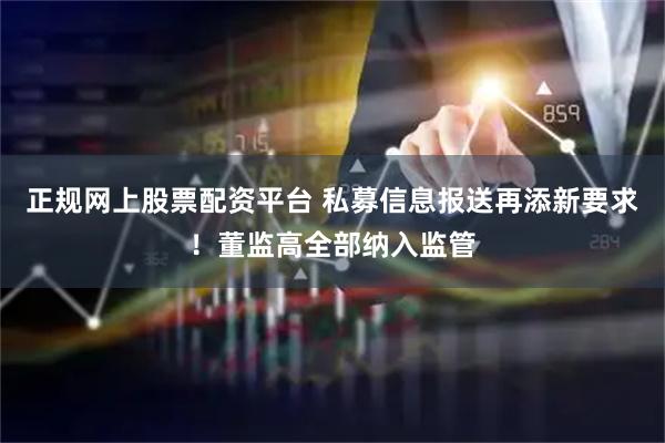正规网上股票配资平台 私募信息报送再添新要求！董监高全部纳入监管