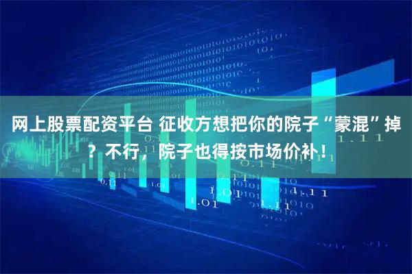 网上股票配资平台 征收方想把你的院子“蒙混”掉？不行，院子也得按市场价补！