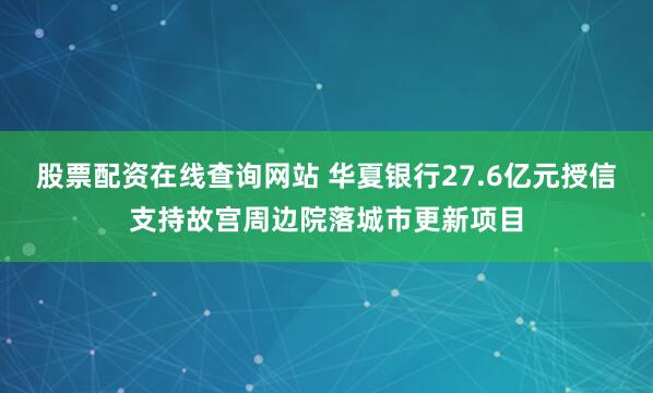 股票配资在线查询网站 华夏银行27.6亿元授信支持故宫周边院落城市更新项目