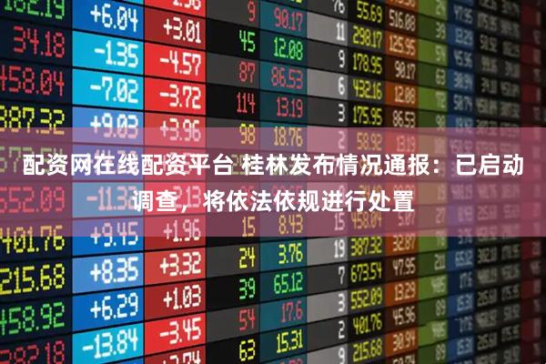 配资网在线配资平台 桂林发布情况通报：已启动调查，将依法依规进行处置