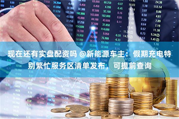 现在还有实盘配资吗 @新能源车主：假期充电特别繁忙服务区清单发布，可提前查询