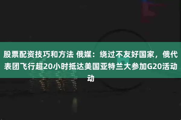股票配资技巧和方法 俄媒:绕过不友好国家,俄代表团飞行超20小时抵达美国亚特兰大参加G20活动