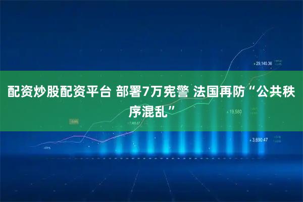 配资炒股配资平台 部署7万宪警 法国再防“公共秩序混乱”